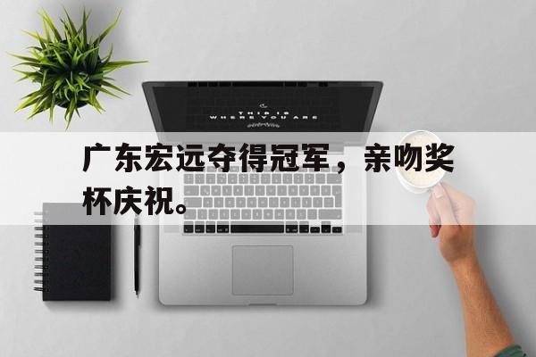 jinnianhui电脑app-广东宏远夺得冠军，亲吻奖杯庆祝。