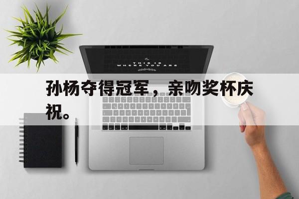 金年会下载网站-孙杨夺得冠军，亲吻奖杯庆祝。