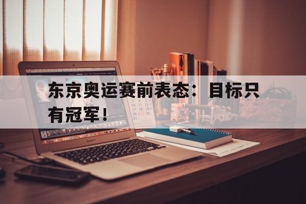 金年会电脑app-东京奥运赛前表态：目标只有冠军！