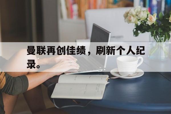 金年会电脑app-曼联再创佳绩，刷新个人纪录。