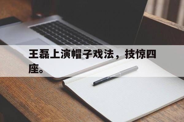 金年会下载网站-王磊上演帽子戏法，技惊四座。