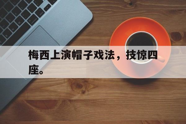 金年会下载网站-梅西上演帽子戏法，技惊四座。