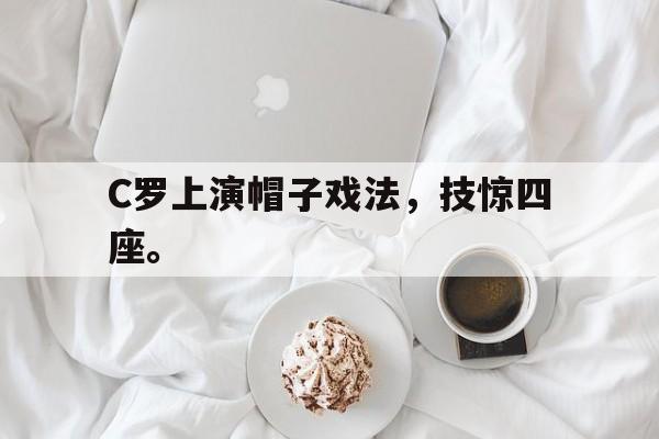 金年会下载网站-C罗上演帽子戏法，技惊四座。