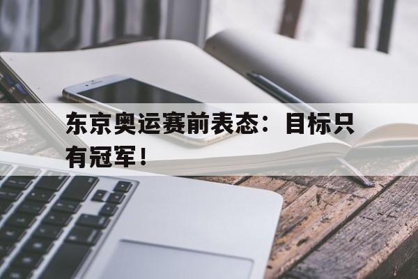 jinnianhui电脑app-东京奥运赛前表态：目标只有冠军！