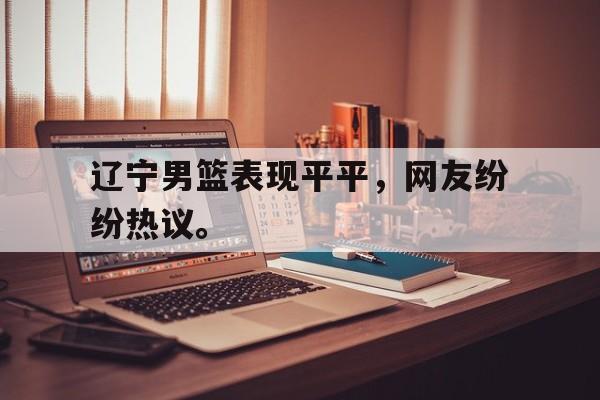 金年会下载网站-辽宁男篮表现平平，网友纷纷热议。