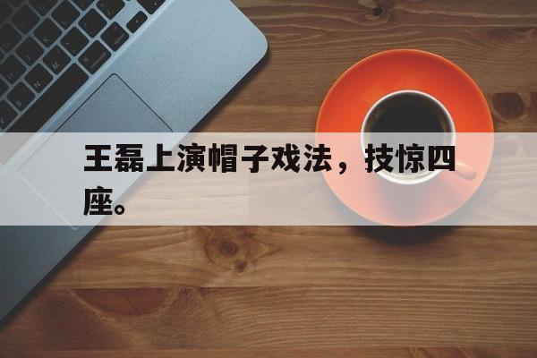 金年会电脑app-王磊上演帽子戏法，技惊四座。