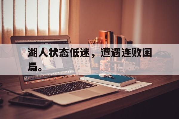 jinnianhui电脑app-湖人状态低迷，遭遇连败困局。