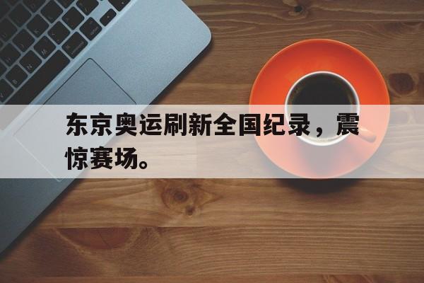金年会下载网站-东京奥运刷新全国纪录，震惊赛场。