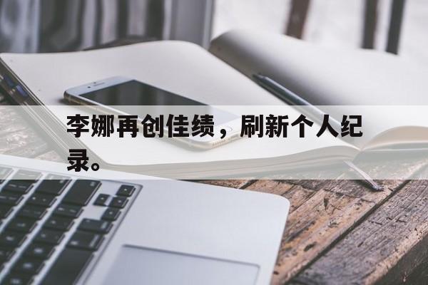 金年会电脑app-李娜再创佳绩，刷新个人纪录。