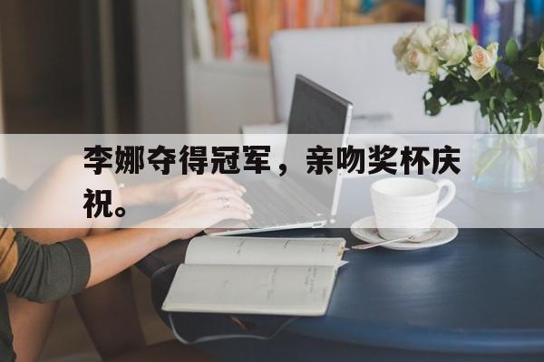 jinnianhui电脑app-李娜夺得冠军，亲吻奖杯庆祝。