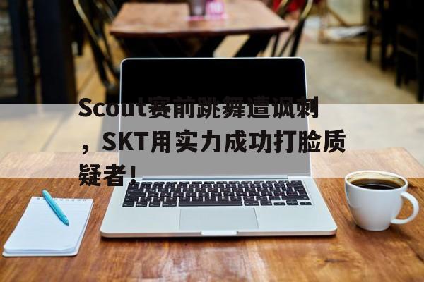 金年会电脑app-Scout赛前跳舞遭讽刺，SKT用实力成功打脸质疑者！