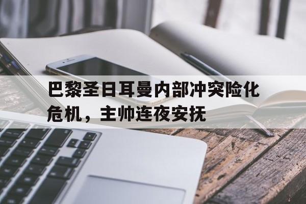 金年会下载网站-巴黎圣日耳曼内部冲突险化危机，主帅连夜安抚