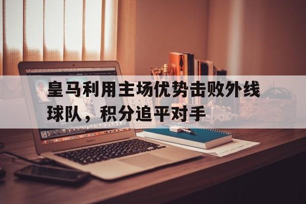 皇马利用主场优势击败外线球队，积分追平对手