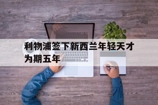 金年会下载网站-利物浦签下新西兰年轻天才为期五年