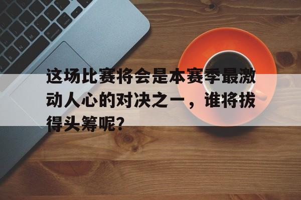 这场比赛将会是本赛季最激动人心的对决之一，谁将拔得头筹呢？